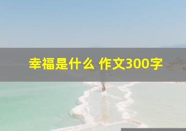 幸福是什么 作文300字